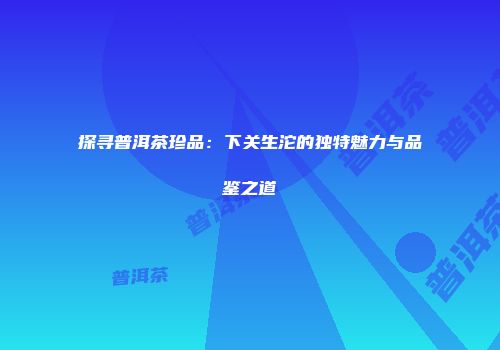 探寻普洱茶珍品：下关生沱的独特魅力与品鉴之道