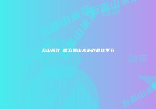 五山茶叶_喝五盖山米茶的最佳季节