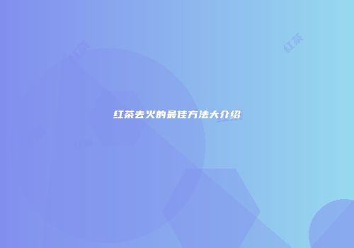 红茶去火的最佳方法大介绍