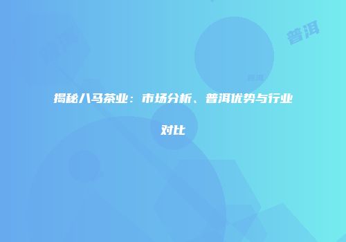 揭秘八马茶业：市场分析、普洱优势与行业对比