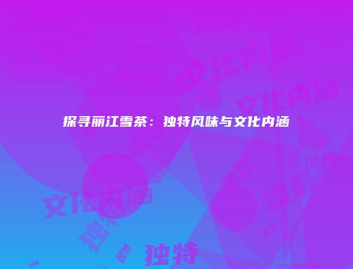 探寻丽江雪茶：独特风味与文化内涵