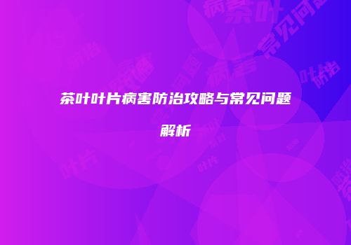 茶叶叶片病害防治攻略与常见问题解析