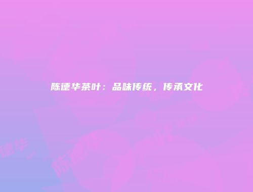 陈德华茶叶：品味传统，传承文化