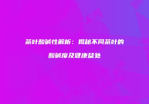 茶叶酸碱性解析：揭秘不同茶叶的酸碱度及健康益处