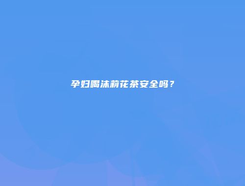 孕妇喝沫莉花茶安全吗？