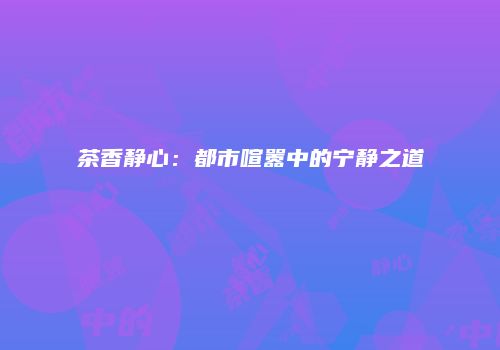 茶香静心：都市喧嚣中的宁静之道