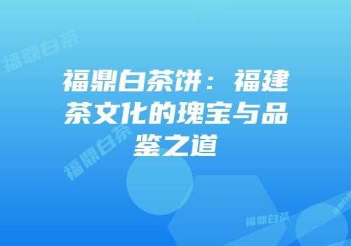 福鼎白茶饼：福建茶文化的瑰宝与品鉴之道