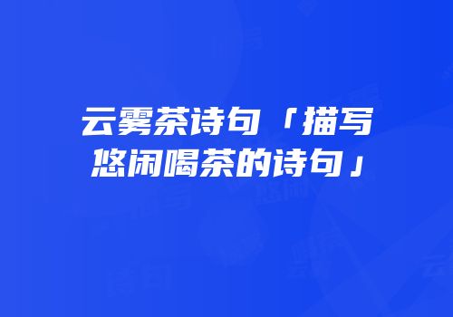 云雾茶诗句「描写悠闲喝茶的诗句」