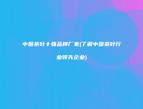 中国茶叶十强品牌厂家(了解中国茶叶行业领先企业)