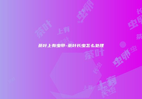 茶叶上有虫卵-茶叶长虫怎么处理