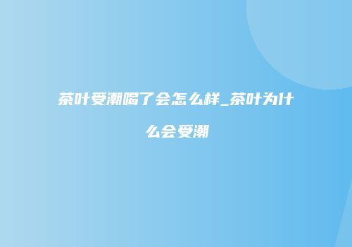 茶叶受潮喝了会怎么样_茶叶为什么会受潮