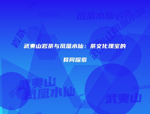 武夷山岩茶与凤凰水仙：茶文化瑰宝的异同探索