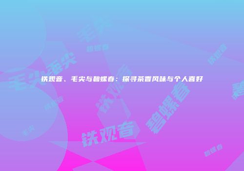 铁观音、毛尖与碧螺春：探寻茶香风味与个人喜好