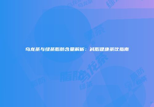 乌龙茶与绿茶脂肪含量解析：减脂健康茶饮指南