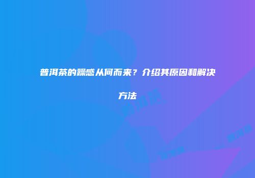 普洱茶的躁感从何而来？介绍其原因和解决方法