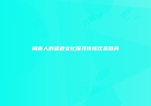 闽南人的茶道文化探寻传统饮茶器具