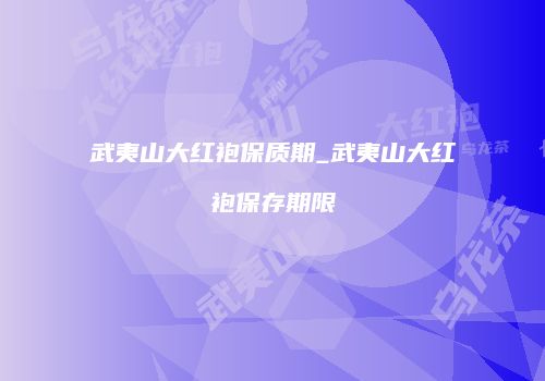 武夷山大红袍保质期_武夷山大红袍保存期限