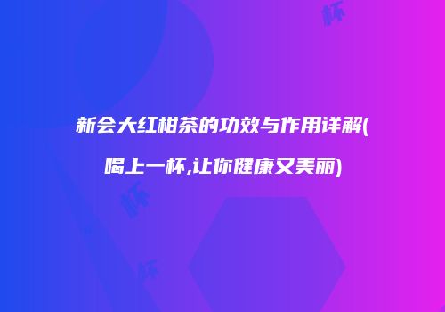 新会大红柑茶的功效与作用详解(喝上一杯,让你健康又美丽)