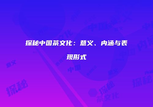 探秘中国茶文化：意义、内涵与表现形式