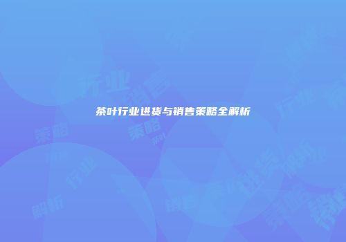 茶叶行业进货与销售策略全解析