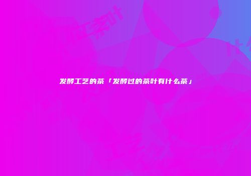 发酵工艺的茶「发酵过的茶叶有什么茶」
