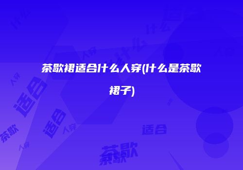 茶歇裙适合什么人穿(什么是茶歇裙子)