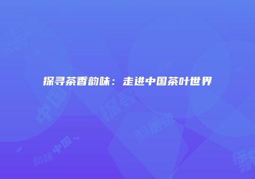 探寻茶香韵味：走进中国茶叶世界