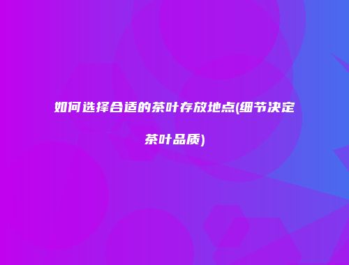 如何选择合适的茶叶存放地点(细节决定茶叶品质)