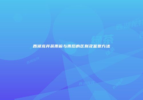西湖龙井茶雨前与雨后的区别及鉴赏方法