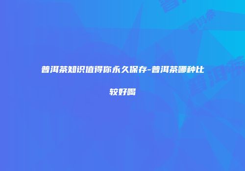 普洱茶知识值得你永久保存-普洱茶哪种比较好喝