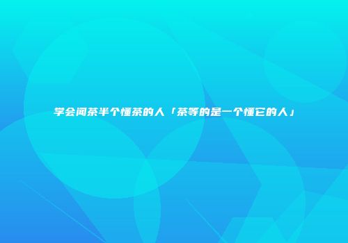 学会闻茶半个懂茶的人「茶等的是一个懂它的人」
