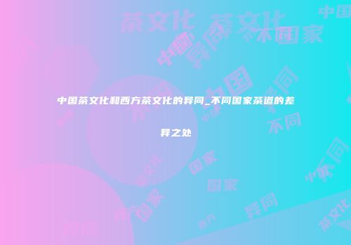中国茶文化和西方茶文化的异同_不同国家茶道的差异之处