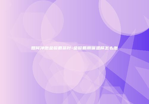 如何冲泡金骏眉茶叶-金骏眉用保温杯怎么泡
