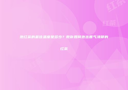 泡红茶的最佳温度是多少？教你如何泡出香气浓郁的红茶