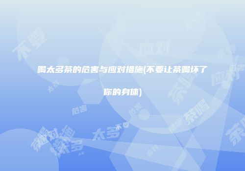 喝太多茶的危害与应对措施(不要让茶喝坏了你的身体)