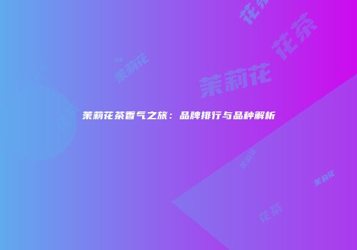 茉莉花茶香气之旅：品牌排行与品种解析
