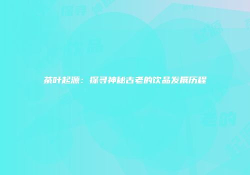 茶叶起源：探寻神秘古老的饮品发展历程
