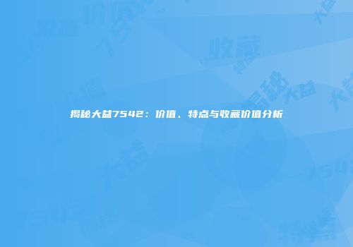 揭秘大益7542：价值、特点与收藏价值分析