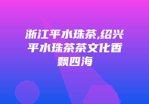 浙江平水珠茶,绍兴平水珠茶茶文化香飘四海
