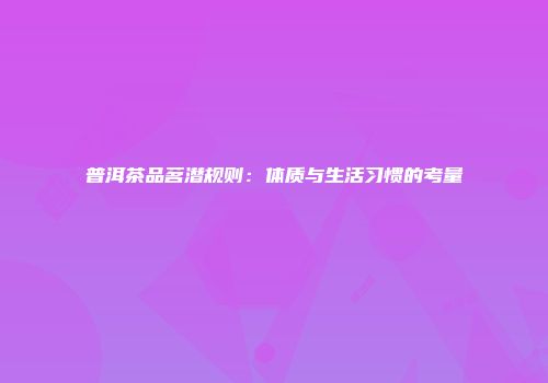 普洱茶品茗潜规则：体质与生活习惯的考量