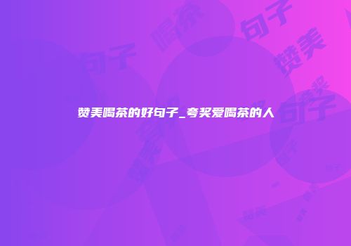 赞美喝茶的好句子_夸奖爱喝茶的人