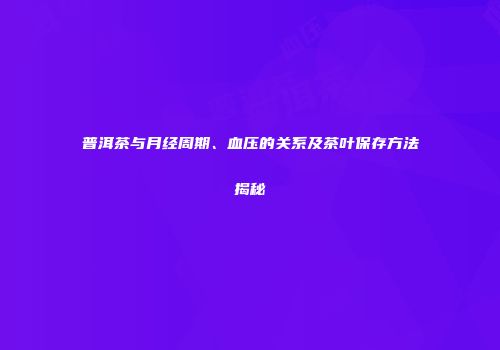 普洱茶与月经周期、血压的关系及茶叶保存方法揭秘