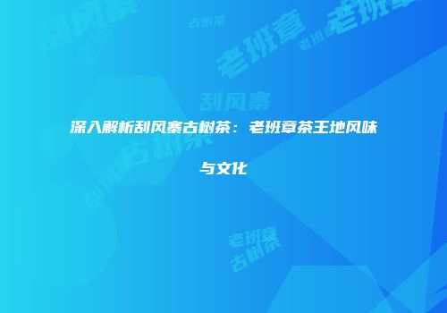 深入解析刮风寨古树茶：老班章茶王地风味与文化