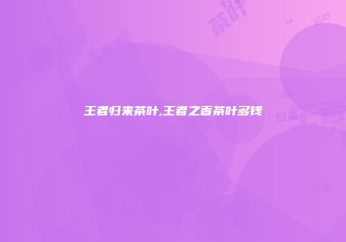 王者归来茶叶,王者之香茶叶多钱