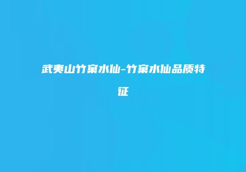 武夷山竹窠水仙-竹窠水仙品质特征