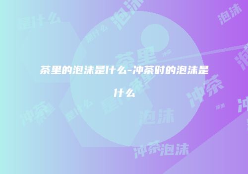 茶里的泡沫是什么-冲茶时的泡沫是什么