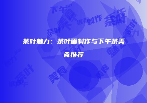 茶叶魅力：茶叶蛋制作与下午茶美食推荐