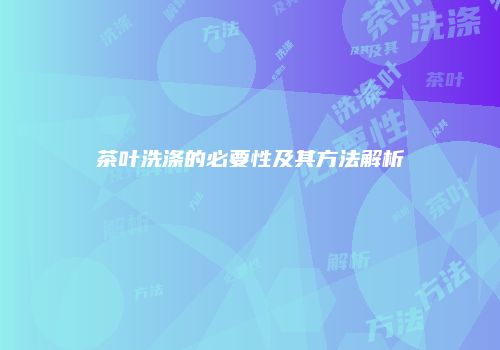 茶叶洗涤的必要性及其方法解析