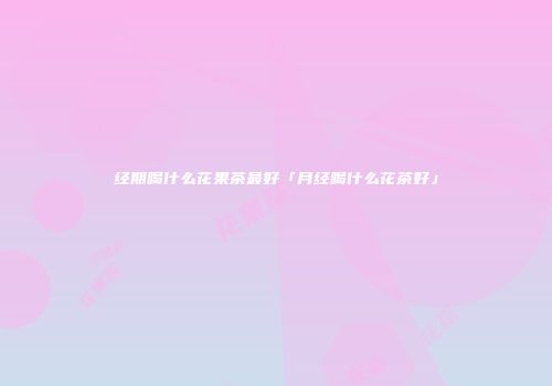 经期喝什么花果茶最好「月经喝什么花茶好」