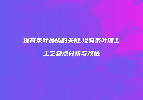 提高茶叶品质的关键,现有茶叶加工工艺缺点分析与改进